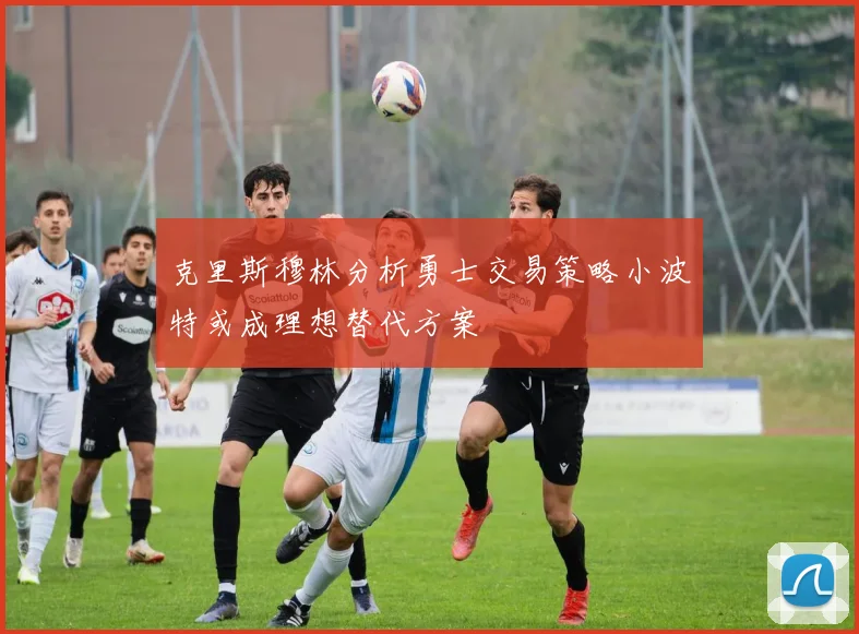 克里斯穆林分析勇士交易策略小波特或成理想替代方案