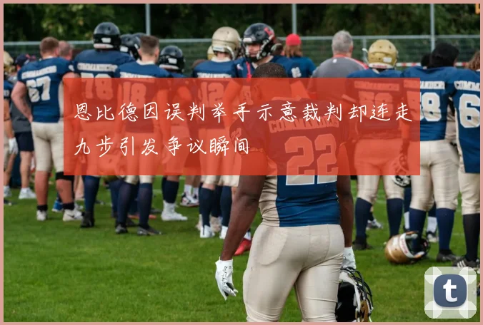 恩比德因误判举手示意裁判却连走九步引发争议瞬间