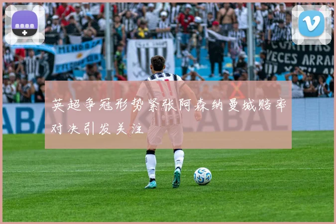 英超争冠形势紧张阿森纳曼城赔率对决引发关注