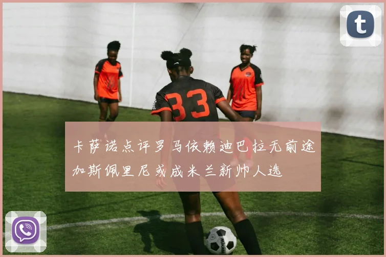 卡萨诺点评罗马依赖迪巴拉无前途加斯佩里尼或成米兰新帅人选