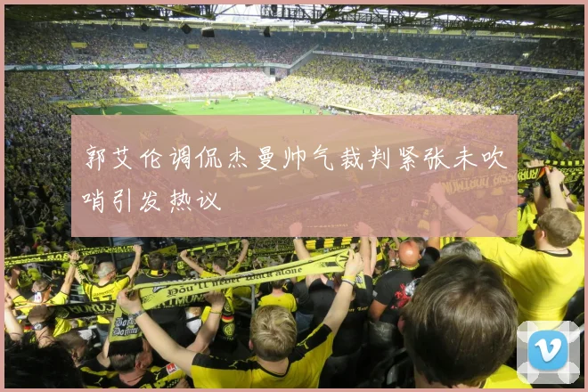 郭艾伦调侃杰曼帅气裁判紧张未吹哨引发热议