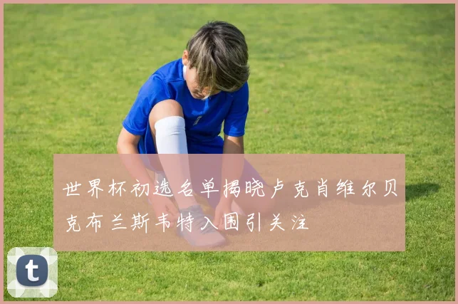 世界杯初选名单揭晓卢克肖维尔贝克布兰斯韦特入围引关注