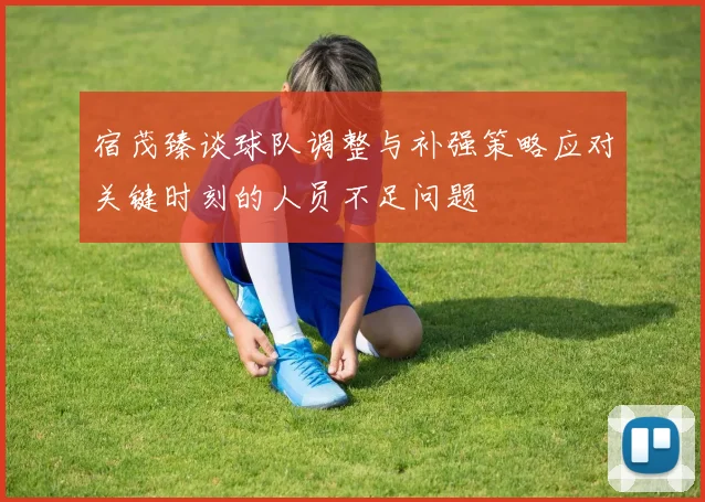 宿茂臻谈球队调整与补强策略应对关键时刻的人员不足问题
