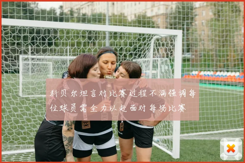 科贝尔坦言对比赛过程不满强调每位球员需全力以赴面对每场比赛
