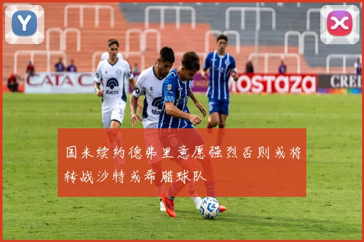 国米续约德弗里意愿强烈否则或将转战沙特或希腊球队
