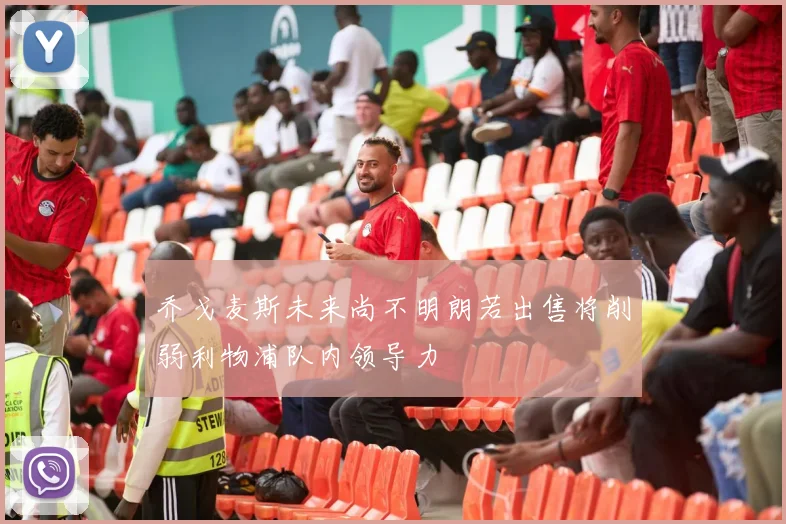 乔戈麦斯未来尚不明朗若出售将削弱利物浦队内领导力