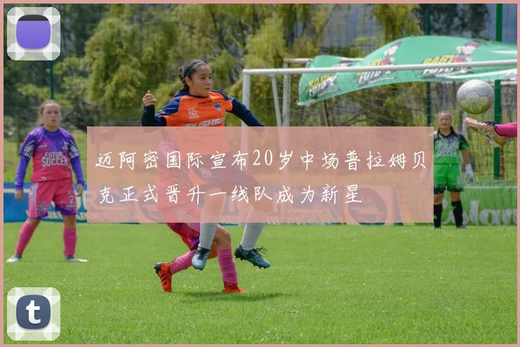 迈阿密国际宣布20岁中场普拉姆贝克正式晋升一线队成为新星