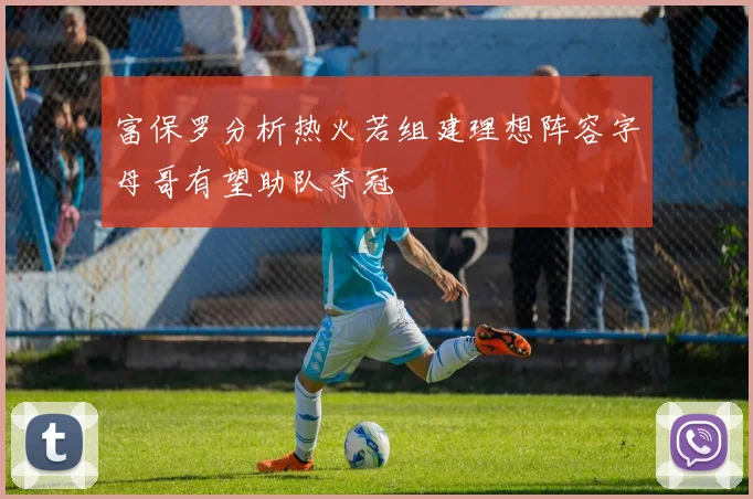 富保罗分析热火若组建理想阵容字母哥有望助队夺冠