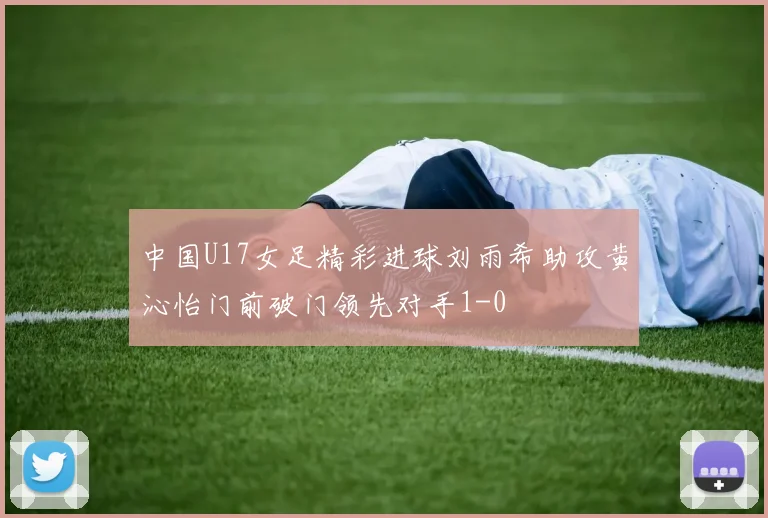 中国U17女足精彩进球刘雨希助攻黄沁怡门前破门领先对手1-0