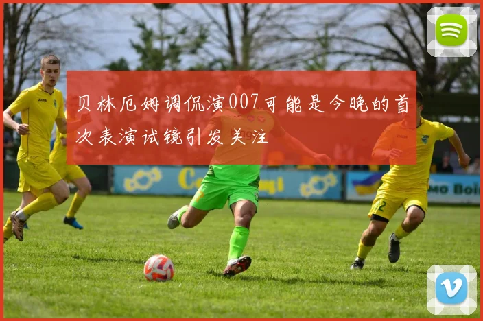 贝林厄姆调侃演007可能是今晚的首次表演试镜引发关注